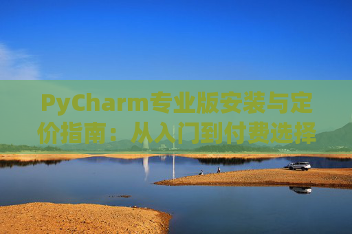 PyCharm专业版安装与定价指南：从入门到付费选择